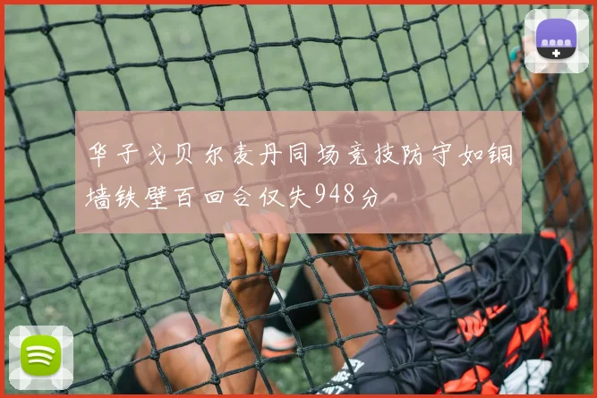 华子戈贝尔麦丹同场竞技防守如铜墙铁壁百回合仅失948分