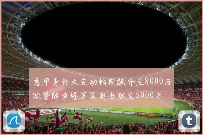 意甲身价大变动帕斯飙升至8000万欧紧随劳塔罗莱奥也涨至5000万
