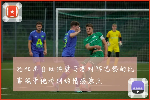 孔帕尼自幼热爱马赛对阵巴黎的比赛赋予他特别的情感意义
