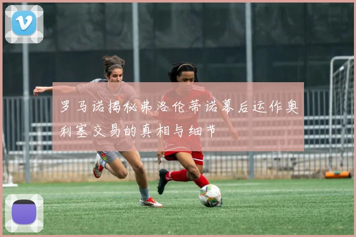 罗马诺揭秘弗洛伦蒂诺幕后运作奥利塞交易的真相与细节