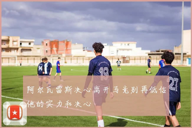 阿尔瓦雷斯决心离开马竞别再低估他的实力和决心