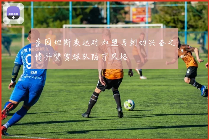 奎因坦斯表达对加盟马刺的兴奋之情并赞赏球队防守风格