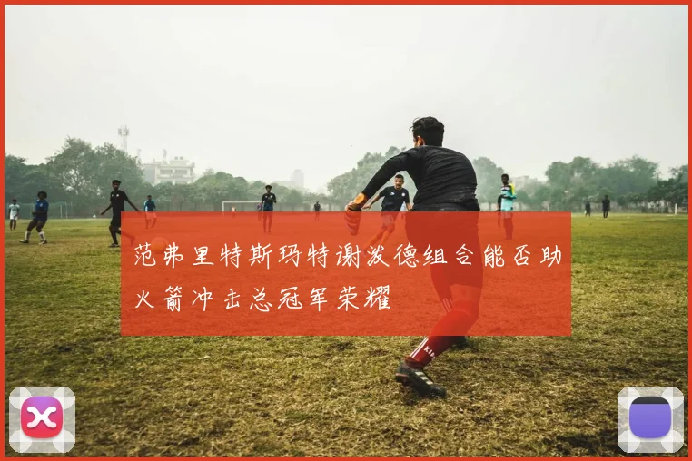 范弗里特斯玛特谢泼德组合能否助火箭冲击总冠军荣耀