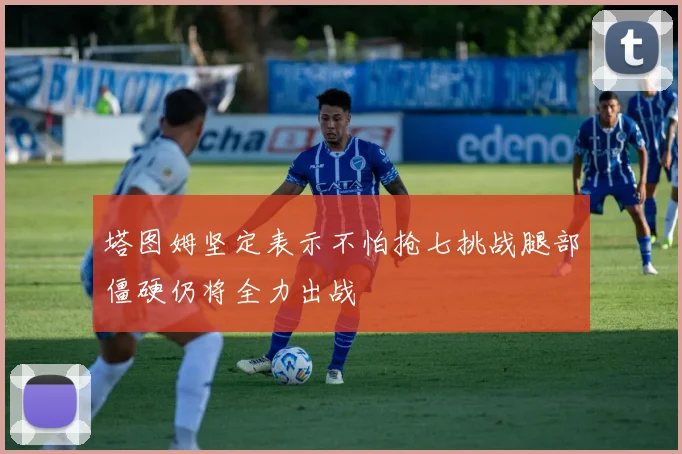 塔图姆坚定表示不怕抢七挑战腿部僵硬仍将全力出战