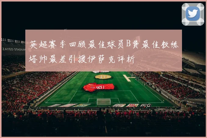 英超赛季回顾最佳球员B费最佳教练塔帅最差引援伊萨克评析