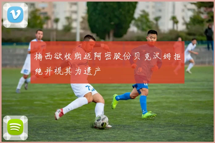 梅西欲收购迈阿密股份贝克汉姆拒绝并视其为遗产