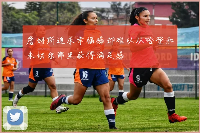 詹姆斯追求幸福感却难以从哈登和米切尔那里获得满足感
