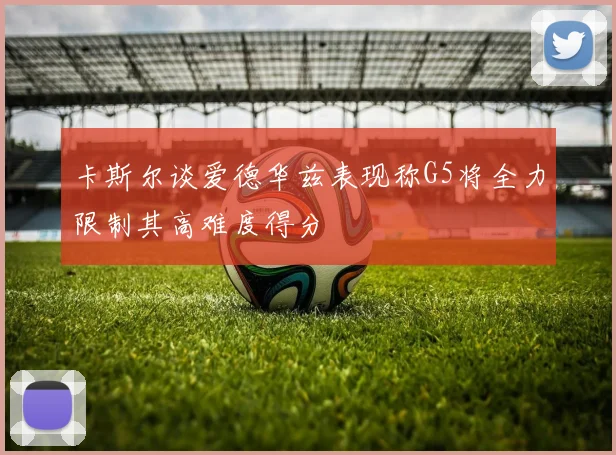 卡斯尔谈爱德华兹表现称G5将全力限制其高难度得分