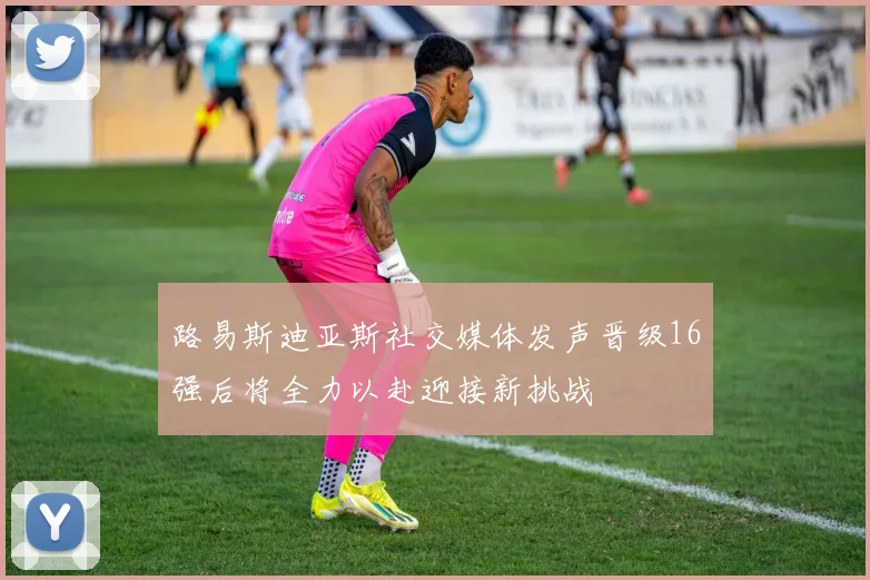路易斯迪亚斯社交媒体发声晋级16强后将全力以赴迎接新挑战