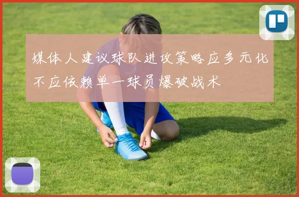 媒体人建议球队进攻策略应多元化不应依赖单一球员爆破战术
