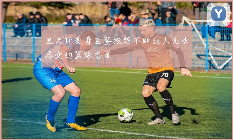 里夫斯变身巨婴抱怨不断让人无法忍受的篮球态度