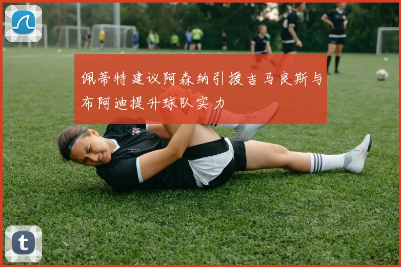 佩蒂特建议阿森纳引援吉马良斯与布阿迪提升球队实力
