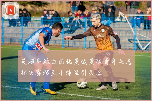 英超争冠白热化曼城曼联青年足总杯决赛移至小球场引关注