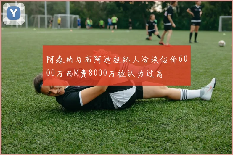 阿森纳与布阿迪经纪人洽谈估价6000万而M费8000万被认为过高